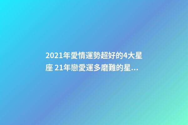 2021年愛情運勢超好的4大星座 21年戀愛運多磨難的星座運勢-第1張-觀點-玄機派